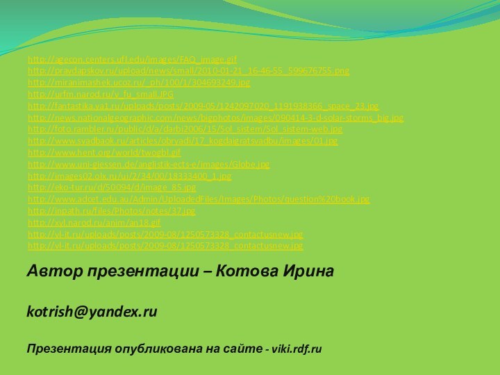 http://agecon.centers.ufl.edu/images/FAQ_image.gifhttp://pravdapskov.ru/upload/news/small/2010-01-21_16-46-55_599676755.pnghttp://miranimashek.ucoz.ru/_ph/100/1/304693249.jpghttp://urfm.narod.ru/v_fu_small.JPGhttp://fantastika.ya1.ru/uploads/posts/2009-05/1242097020_1191938366_space_23.jpghttp://news.nationalgeographic.com/news/bigphotos/images/090414-3-d-solar-storms_big.jpghttp://foto.rambler.ru/public/d/a/darbi2006/15/Sol_sistem/Sol_sistem-web.jpghttp://www.svadbaok.ru/articles/obryadi/17_kogdaigratsvadbu/images/01.jpghttp://www.hent.org/world/twogbl.gifhttp://www.uni-giessen.de/anglistik-ects-e/images/Globe.jpghttp://images02.olx.ru/ui/2/34/00/18333400_1.jpghttp://eko-tur.ru/d/50094/d/image_85.jpghttp://www.adcet.edu.au/Admin/UploadedFiles/Images/Photos/question%20book.jpghttp://inpath.ru/files/Photos/notes/37.jpghttp://xyl.narod.ru/anim/an18.gifhttp://vl-it.ru/uploads/posts/2009-08/1250573328_contactusnew.jpg http://vl-it.ru/uploads/posts/2009-08/1250573328_contactusnew.jpgАвтор презентации – Котова Ирина  kotrish@yandex.ru Презентация опубликована на сайте - viki.rdf.ru