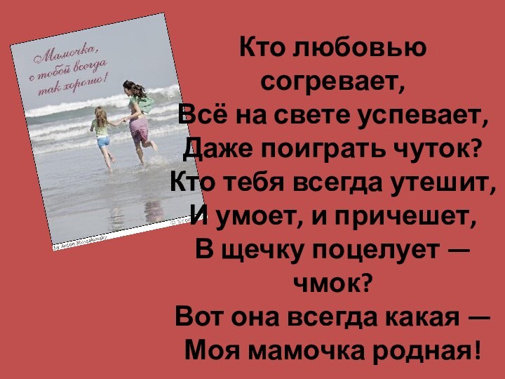 Кто любовью согревает,Всё на свете успевает,Даже поиграть чуток?Кто тебя всегда утешит,И умоет, и причешет,В