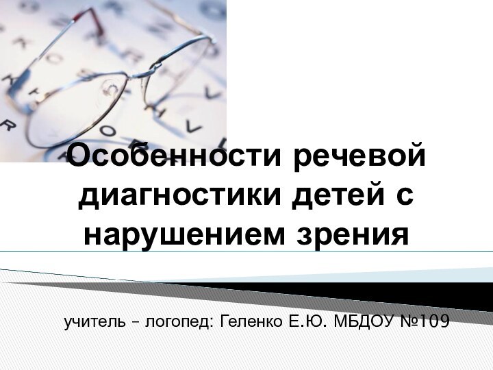 Особенности речевой диагностики детей с нарушением зренияучитель – логопед: Геленко Е.Ю. МБДОУ №109