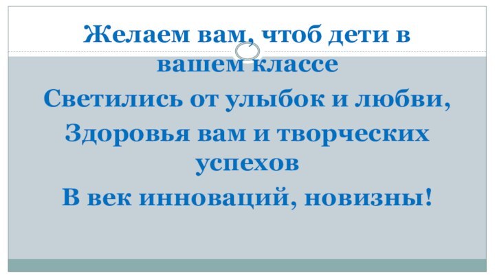 Желаем вам, чтоб дети в вашем классеСветились от улыбок и любви,Здоровья вам и