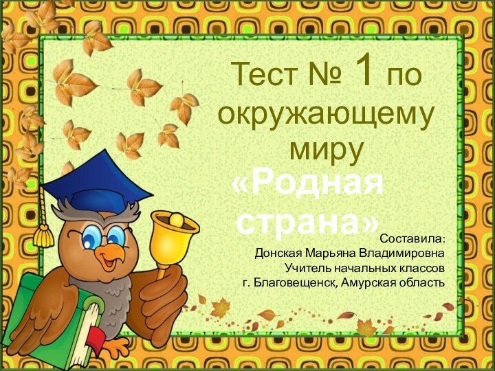 Тест № 1 по окружающему миру«Родная страна»Составила:Донская Марьяна ВладимировнаУчитель начальных классовг. Благовещенск, Амурская область