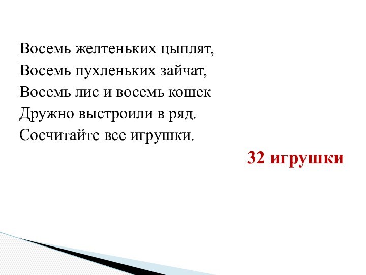 Восемь желтеньких цыплят,Восемь пухленьких зайчат,Восемь лис и восемь кошекДружно выстроили в ряд.Сосчитайте все игрушки. 32 игрушки