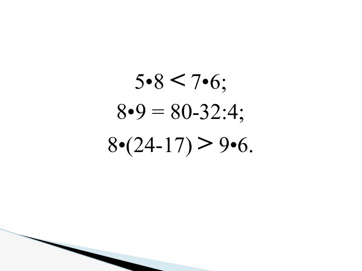 5•8 < 7•6; 8•9 = 80-32:4;8•(24-17) > 9•6.