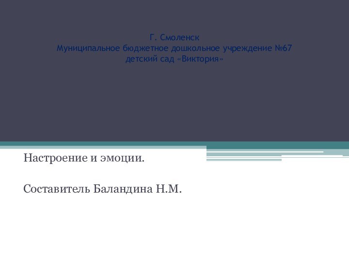 Г. Смоленск Муниципальное бюджетное дошкольное учреждение №67 детский сад «Виктория»Настроение и эмоции.Составитель Баландина Н.М.