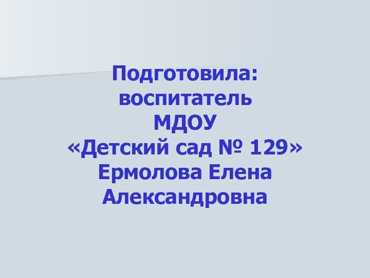 Подготовила: воспитатель  МДОУ  «Детский сад № 129» Ермолова Елена Александровна