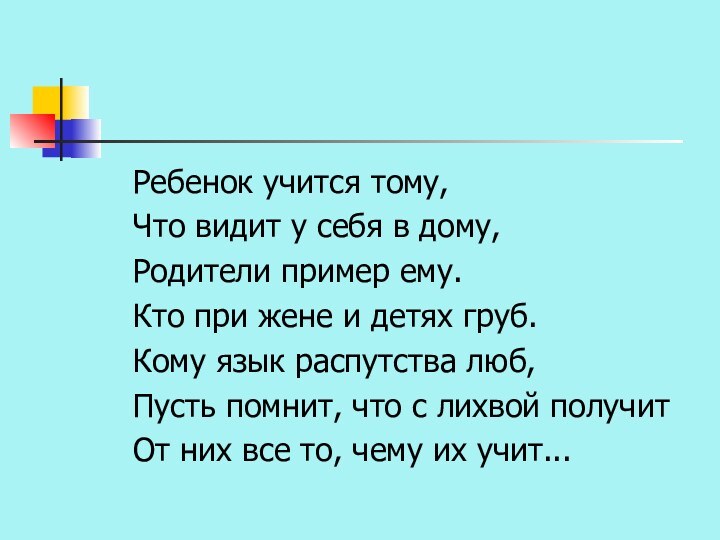 Ребенок учится тому, Что видит у себя в дому, Родители пример ему.