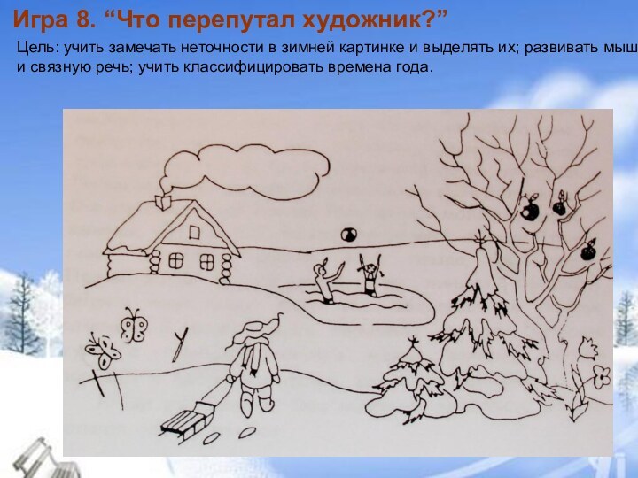 Игра 8. “Что перепутал художник?”Цель: учить замечать неточности в зимней картинке и