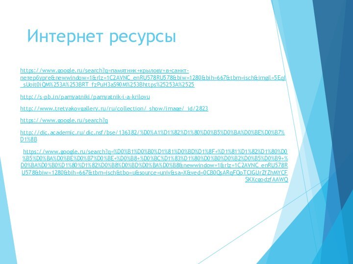 Интернет ресурсыhttps://www.google.ru/search?q=памятник+крылову+в+санкт-петербурге&newwindow=1&rlz=1C2AVNC_enRU578RU578&biw=1280&bih=667&tbm=isch&imgil=5EqI_sUoit0iQM%253A%253BRT_fzPuH3aS90M%253Bhttps%25253A%2525http://s-pb.in/pamyatniki/pamyatnik-i-a-krilovuhttp://www.tretyakovgallery.ru/ru/collection/_show/image/_id/2823https://www.google.ru/search?qhttp://dic.academic.ru/dic.nsf/bse/136382/%D0%A1%D1%82%D1%80%D0%B5%D0%BA%D0%BE%D0%B7%D1%8Bhttps://www.google.ru/search?q=%D0%B1%D0%B0%D1%81%D0%BD%D1%8F+%D1%81%D1%82%D1%80%D0%B5%D0%BA%D0%BE%D0%B7%D0%BE+%D0%B8+%D0%BC%D1%83%D1%80%D0%B0%D0%B2%D0%B5%D0%B9+%D0%BA%D0%B0%D1%80%D1%82%D0%B8%D0%BD%D0%BA%D0%B8&newwindow=1&rlz=1C2AVNC_enRU578RU578&biw=1280&bih=667&tbm=isch&tbo=u&source=univ&sa=X&ved=0CB0QsARqFQoTCIGUrZfZhMYCFSKXcgodzfAAWQ