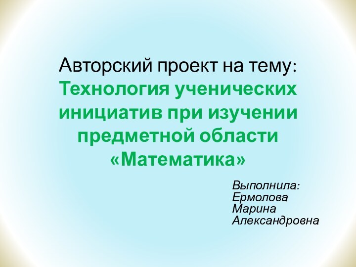 Авторский проект на тему: Технология ученических инициатив при изучении предметной области «Математика»Выполнила: