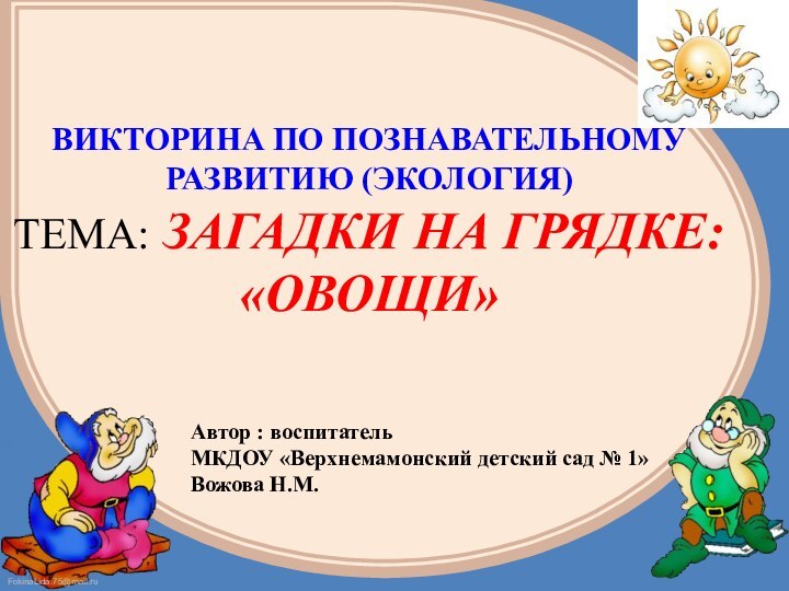 Автор : воспитательМКДОУ «Верхнемамонский детский сад № 1»Вожова Н.М.ВИКТОРИНА ПО ПОЗНАВАТЕЛЬНОМУ РАЗВИТИЮ (ЭКОЛОГИЯ)ТЕМА: ЗАГАДКИ НА ГРЯДКЕ:«ОВОЩИ»