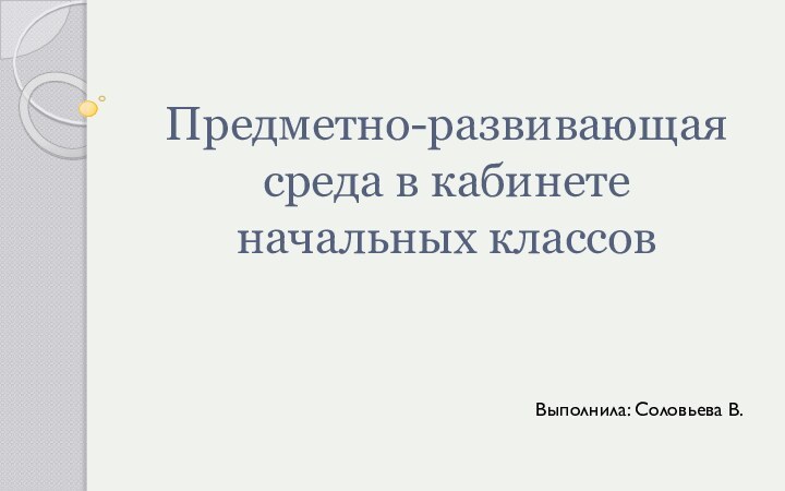 Предметно-развивающая среда в кабинете  начальных классовВыполнила: Соловьева В.