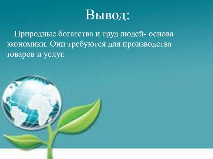 Вывод:   Природные богатства и труд людей- основа экономики.