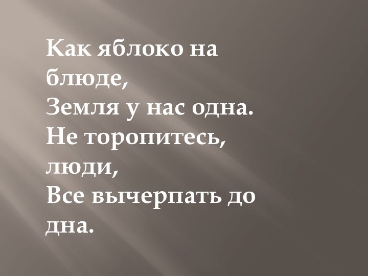 Как яблоко на блюде,Земля у нас одна.Не торопитесь, люди,Все вычерпать до дна.