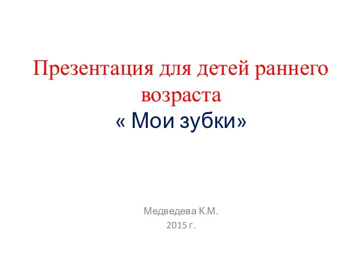 Презентация для детей раннего возраста « Мои зубки»Медведева К.М.2015 г.