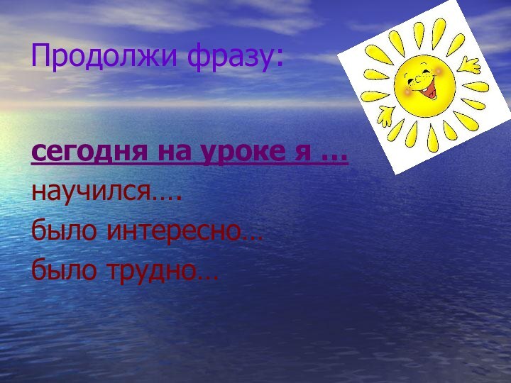 Продолжи фразу:сегодня на уроке я …научился….было интересно…было трудно…