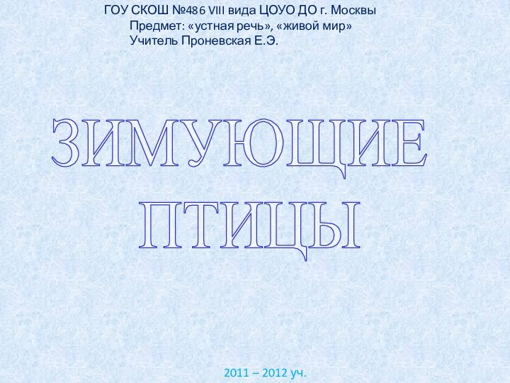 ЗИМУЮЩИЕ ПТИЦЫГОУ СКОШ №486 VIII вида ЦОУО ДО г. Москвы	Предмет: «устная речь»,