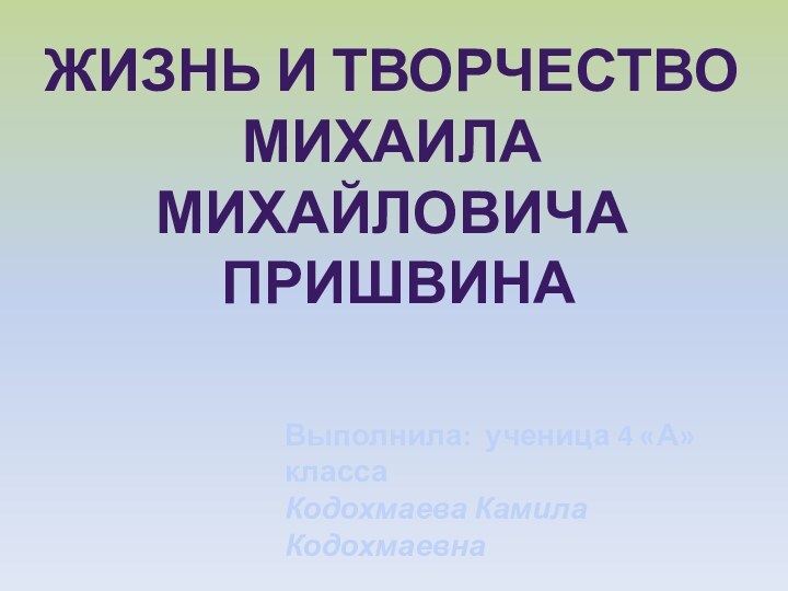 ЖИЗНЬ И ТВОРЧЕСТВО МИХАИЛА МИХАЙЛОВИЧА ПРИШВИНАВыполнила: ученица 4 «А» классаКодохмаева Камила Кодохмаевна