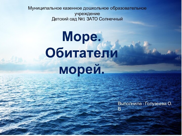 Море. Обитатели морей.Выполнила : Голузеева О.В. Муниципальное казенное дошкольное образовательное учреждение Детский сад №1 ЗАТО Солнечный