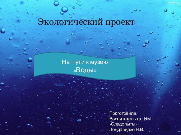 На пути к музею «Воды»Экологический проектПодготовила:Воспитатель гр. №8 «Следопыты»Лондаридзе Н.В.