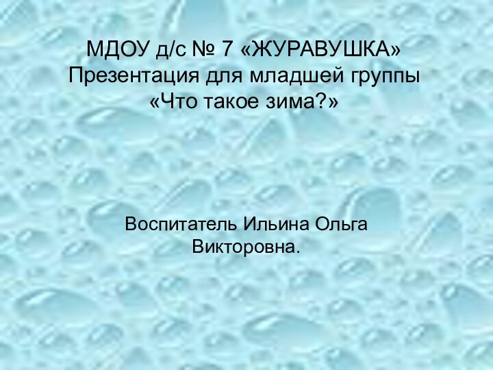 МДОУ д/с № 7 «ЖУРАВУШКА» Презентация для младшей группы  «Что такое зима?»Воспитатель Ильина Ольга Викторовна.