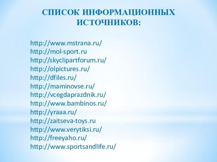 СПИСОК ИНФОРМАЦИОННЫХ ИСТОЧНИКОВ: http://www.mstrana.ru/	http://mol-sport.ruhttp://skyclipartforum.ru/http://olpictures.ru/http://dfiles.ru/http://maminovse.ru/http://vcegdaprazdnik.ru/http://www.bambinos.ru/http://yraaa.ru/http://zaitseva-toys.ruhttp://www.verytiksi.ru/http://freeyaho.ru/http://www.sportsandlife.ru/