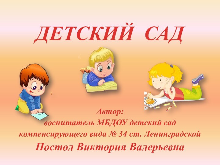 ДЕТСКИЙ САДАвтор:воспитатель МБДОУ детский сад компенсирующего вида № 34 ст. ЛенинградскойПостол Виктория Валерьевна