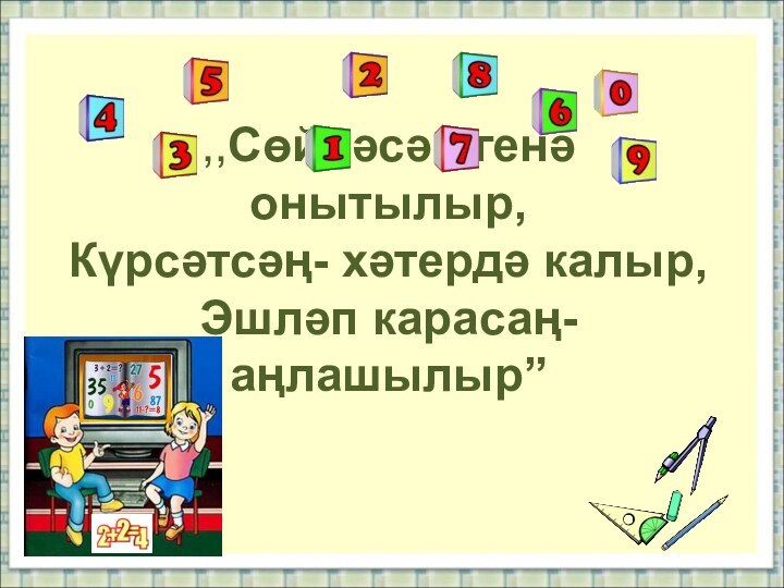 ,,Сөйләсәң генә онытылыр, Күрсәтсәң- хәтердә калыр, Эшләп карасаң- аңлашылыр”