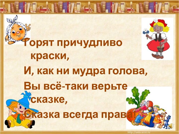 Горят причудливо краски,И, как ни мудра голова, Вы всё-таки верьте сказке,Сказка всегда права!