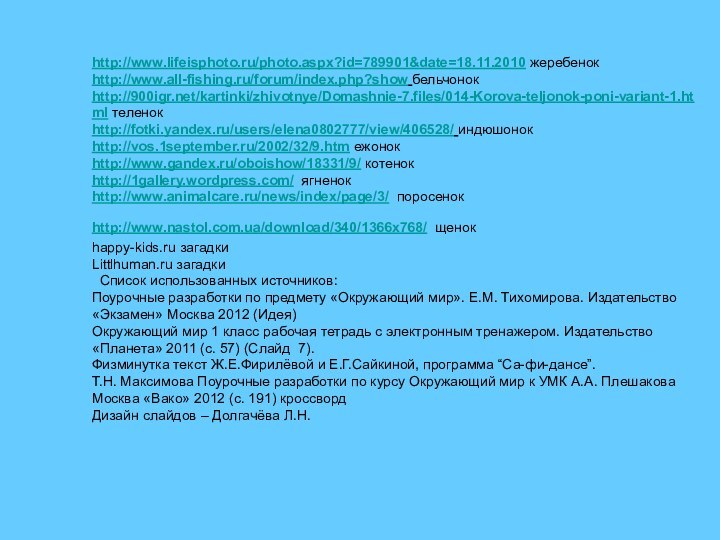 http://www.lifeisphoto.ru/photo.aspx?id=789901&date=18.11.2010 жеребенокhttp://www.all-fishing.ru/forum/index.php?show бельчонокhttp:///kartinki/zhivotnye/Domashnie-7.files/014-Korova-teljonok-poni-variant-1.html теленокhttp://fotki.yandex.ru/users/elena0802777/view/406528/ индюшонокhttp://vos.1september.ru/2002/32/9.htm ежонокhttp://www.gandex.ru/oboishow/18331/9/ котенокhttp://1gallery.wordpress.com/ ягненокhttp://www.animalcare.ru/news/index/page/3/ поросенокhttp://www.nastol.com.ua/download/340/1366x768/ щенокhappy-kids.ru загадкиLittlhuman.ru загадки