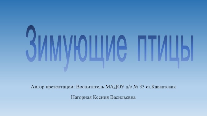 Зимующие птицыАвтор презентации: Воспитатель МАДОУ д/с № 33 ст.КавказскаяНагорная Ксения Васильевна 