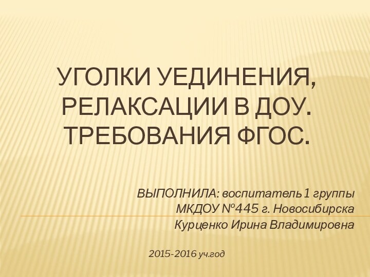 УГОЛКИ УЕДИНЕНИЯ, РЕЛАКСАЦИИ В доу. ТРЕБОВАНИЯ фгос.ВЫПОЛНИЛА: воспитатель 1 группыМКДОУ №445 г.