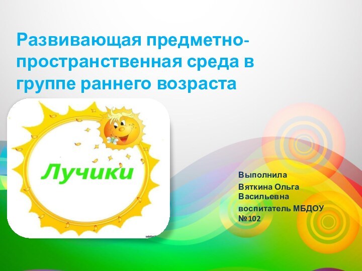 Развивающая предметно-пространственная среда в группе раннего возрастаВыполнила Вяткина Ольга Васильевнавоспитатель МБДОУ №102