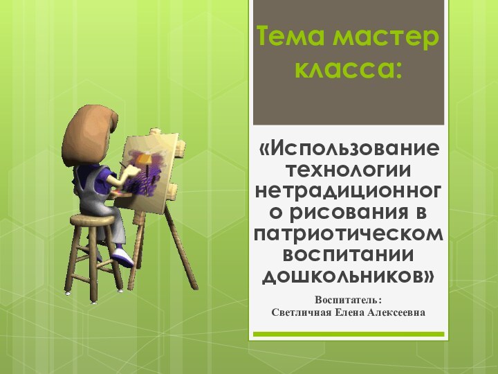 Тема мастер класса:  «Использование технологии нетрадиционного рисования в патриотическом воспитании дошкольников»Воспитатель: Светличная Елена Алексеевна