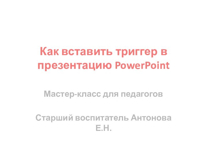 Как вставить триггер в презентацию PowerPoint Мастер-класс для педагоговСтарший воспитатель Антонова Е.Н.