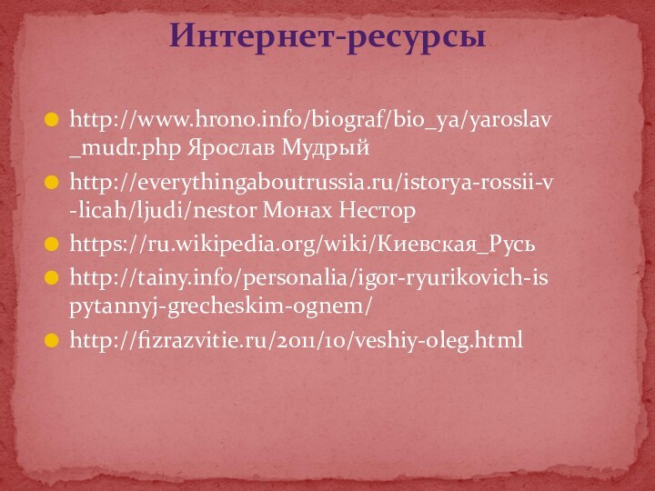 Интернет-ресурсы http://www.hrono.info/biograf/bio_ya/yaroslav_mudr.php Ярослав Мудрыйhttp://everythingaboutrussia.ru/istorya-rossii-v-licah/ljudi/nestor Монах Несторhttps://ru.wikipedia.org/wiki/Киевская_Русьhttp://tainy.info/personalia/igor-ryurikovich-ispytannyj-grecheskim-ognem/http://fizrazvitie.ru/2011/10/veshiy-oleg.html