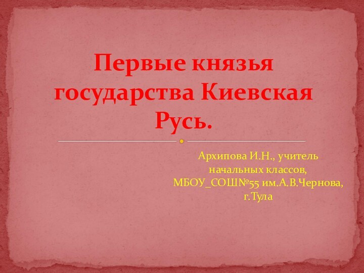 Архипова И.Н., учитель начальных классов, МБОУ_СОШ№55 им.А.В.Чернова, г.ТулаПервые князья государства Киевская Русь.