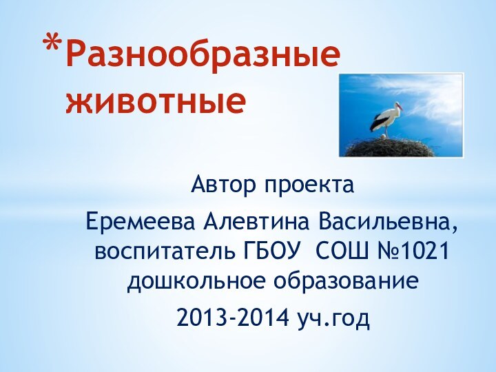 Автор проекта Еремеева Алевтина Васильевна, воспитатель ГБОУ СОШ №1021 дошкольное образование2013-2014 уч.годРазнообразные животные