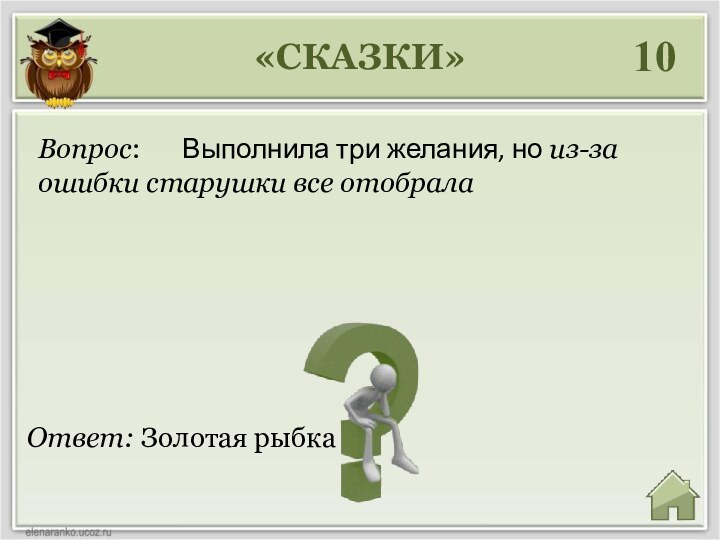 «СКАЗКИ»10Ответ: Золотая рыбкаВопрос: 	Выполнила три желания, но из-за ошибки старушки все отобрала