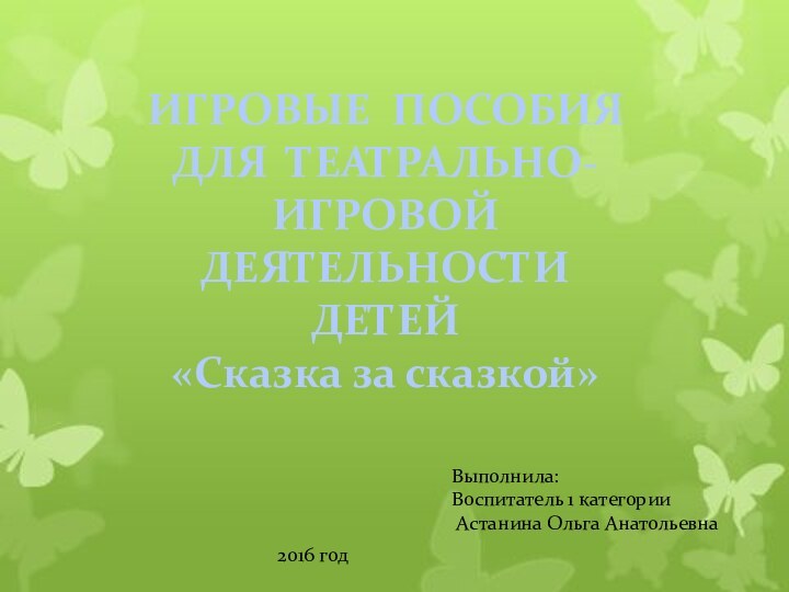 ИГРОВЫЕ ПОСОБИЯ ДЛЯ ТЕАТРАЛЬНО-ИГРОВОЙ ДЕЯТЕЛЬНОСТИ ДЕТЕЙ «Сказка за сказкой»Выполнила:Воспитатель 1 категории Астанина Ольга Анатольевна2016 год