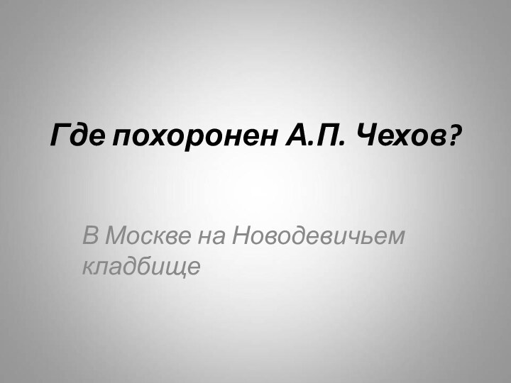 Где похоронен А.П. Чехов?В Москве на Новодевичьем кладбище