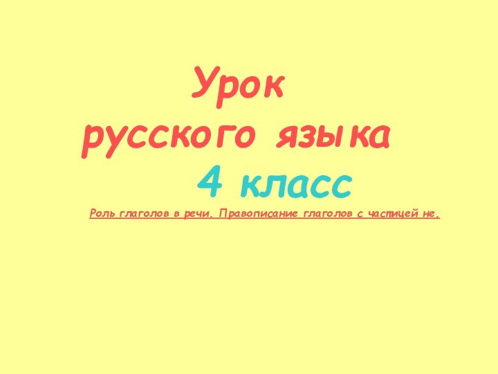 Урок русского языка 4 классРоль глаголов в речи. Правописание глаголов с частицей не.