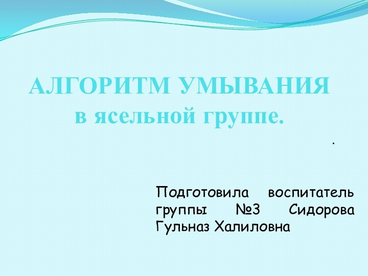 АЛГОРИТМ УМЫВАНИЯ в ясельной группе..Подготовила воспитатель группы №3 Сидорова Гульназ Халиловна