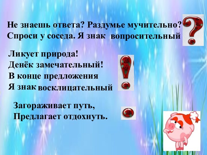 Не знаешь ответа? Раздумье мучительно?Спроси у соседа. Я знаквопросительныйЛикует природа!Денёк замечательный!В конце предложенияЯ знаквосклицательныйЗагораживает путь,Предлагает отдохнуть.