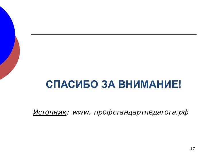 СПАСИБО ЗА ВНИМАНИЕ!Источник: www. профстандартпедагога.рф