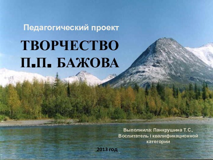 Педагогический проектТВОРЧЕСТВОП.П. БАЖОВА2013 годВыполнила: Панкрушина Т.С.,Воспитатель I квалификационной категории