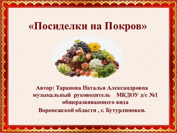 «Посиделки на Покров» Автор: Таранова Наталья Александровна  музыкальный руководитель