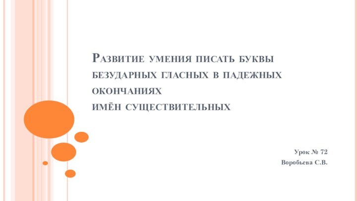 Развитие умения писать буквы безударных гласных в падежных окончаниях  имён существительныхУрок № 72Воробьева С.В.