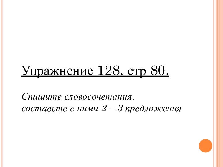 Домашнее заданиеУпражнение 128, стр 80.Спишите словосочетания, составьте с ними 2 – 3 предложения