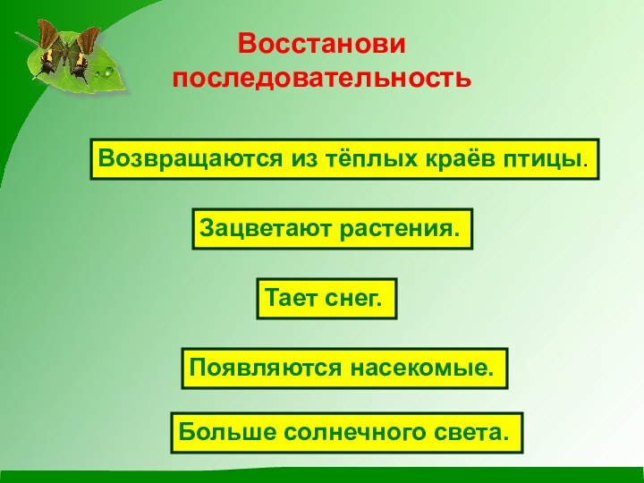 Восстанови   последовательностьВозвращаются из тёплых краёв птицы.Зацветают растения.Тает снег.Появляются насекомые.Больше солнечного света.