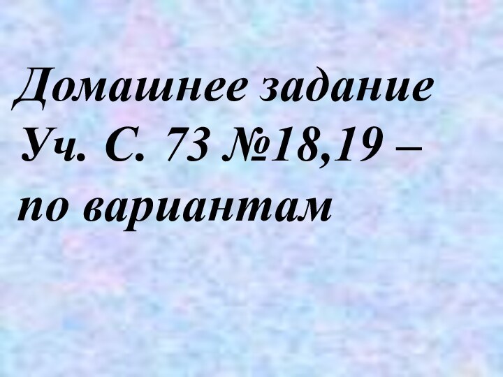 Домашнее заданиеУч. С. 73 №18,19 – по вариантам